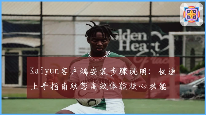 Kaiyun客户端安装步骤说明：快速上手指南助您高效体验核心功能