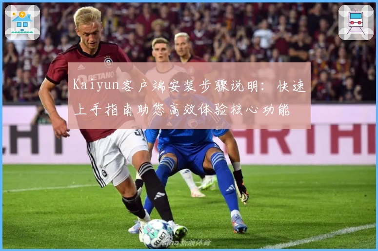Kaiyun客户端安装步骤说明：快速上手指南助您高效体验核心功能