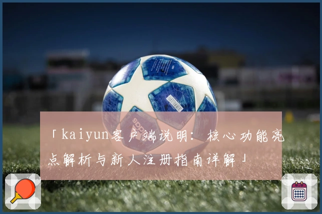 「kaiyun客户端说明：核心功能亮点解析与新人注册指南详解」