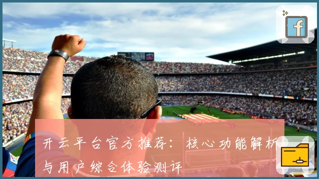 开云平台官方推荐：核心功能解析与用户综合体验测评