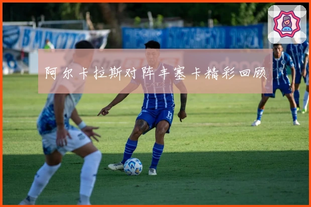 阿尔卡拉斯对阵丰塞卡精彩回顾