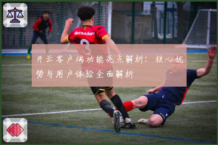 开云客户端功能亮点解析：核心优势与用户体验全面解析