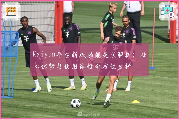 Kaiyun平台新版功能亮点解析：核心优势与使用体验全方位分析