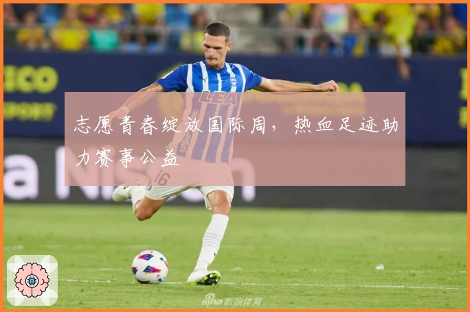 志愿青春绽放国际周，热血足迹助力赛事公益