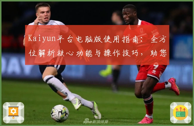 Kaiyun平台电脑版使用指南：全方位解析核心功能与操作技巧，助您快速上手