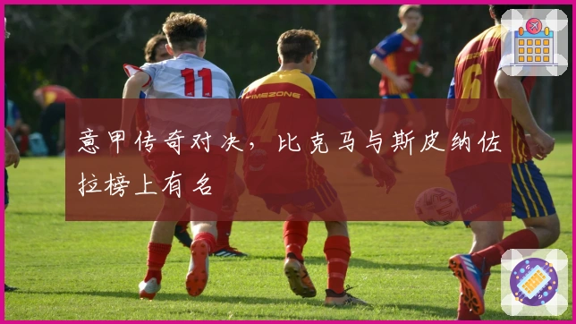 意甲传奇对决，比克马与斯皮纳佐拉榜上有名