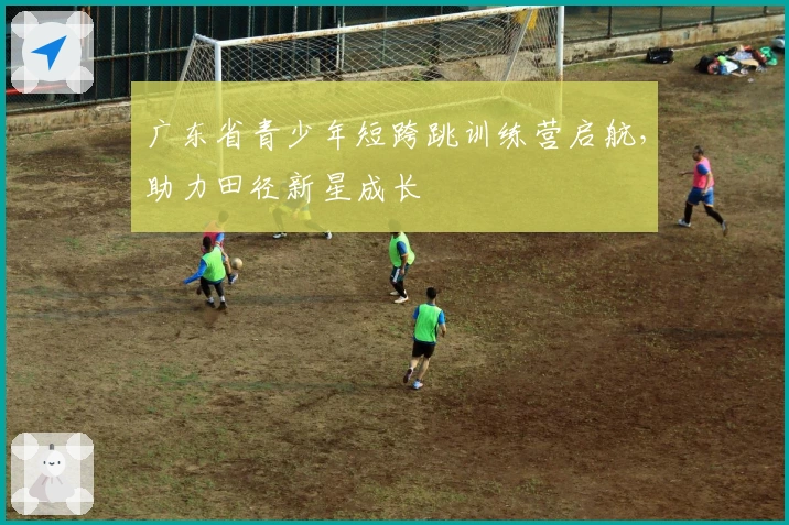 广东省青少年短跨跳训练营启航，助力田径新星成长