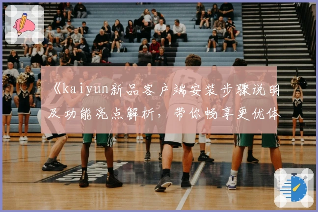 《kaiyun新品客户端安装步骤说明及功能亮点解析，带你畅享更优体验》