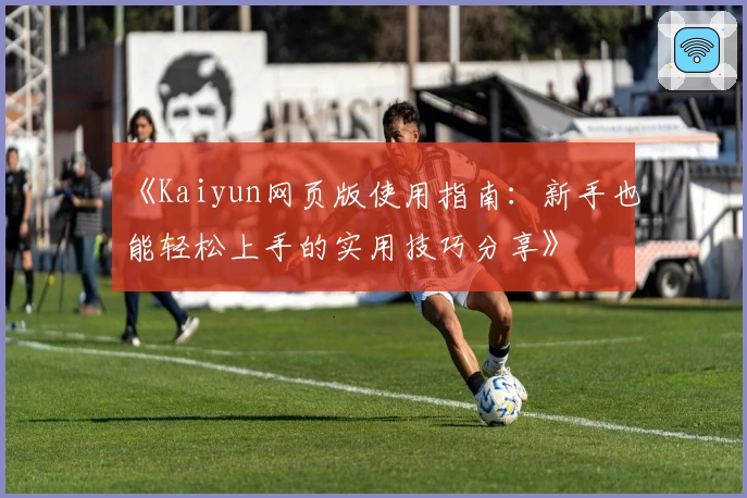 《Kaiyun网页版使用指南：新手也能轻松上手的实用技巧分享》
