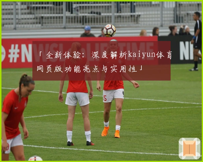 「全新体验：深度解析kaiyun体育网页版功能亮点与实用性」