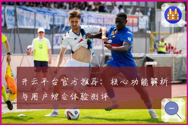 开云平台官方推荐:核心功能解析与用户综合体验测评