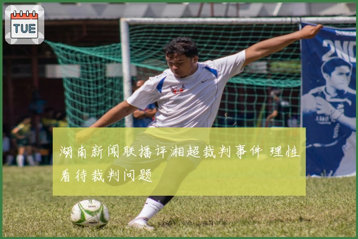 湖南新闻联播评湘超裁判事件 理性看待裁判问题