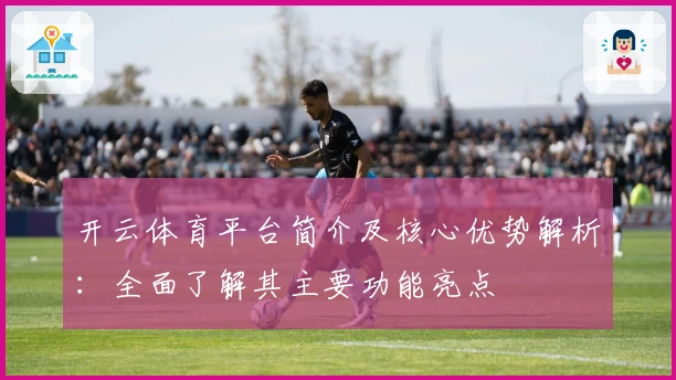 开云体育平台简介及核心优势解析：全面了解其主要功能亮点