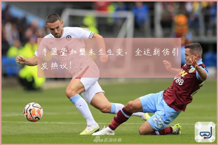 李盈莹加盟米兰生变，全运新伤引发热议！