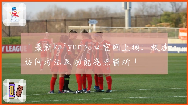 「最新kaiyun入口官网上线：极速访问方法及功能亮点解析」