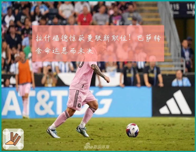 拉什福德惊获曼联新职位！巴萨转会命运悬而未决