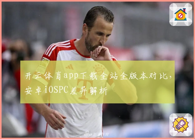 开云体育app下载全站全版本对比，安卓iOSPC差异解析
