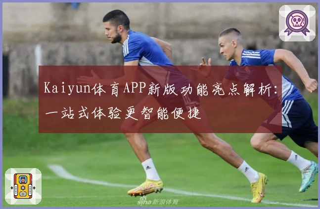 Kaiyun体育APP新版功能亮点解析：一站式体验更智能便捷