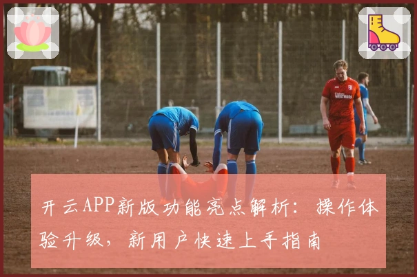 开云APP新版功能亮点解析：操作体验升级，新用户快速上手指南