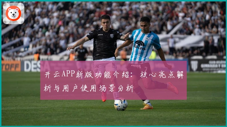 开云APP新版功能介绍：核心亮点解析与用户使用场景分析