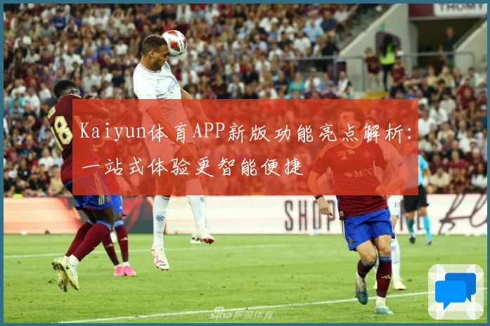 Kaiyun体育APP新版功能亮点解析：一站式体验更智能便捷