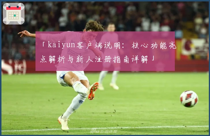 「kaiyun客户端说明：核心功能亮点解析与新人注册指南详解」