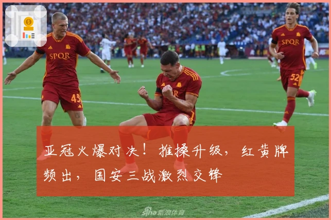 亚冠火爆对决！推搡升级，红黄牌频出，国安三战激烈交锋