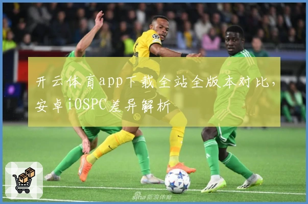 开云体育app下载全站全版本对比，安卓iOSPC差异解析
