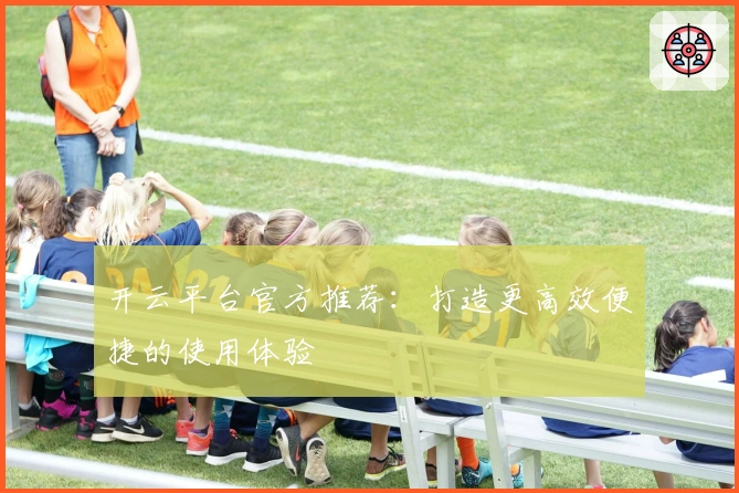开云平台官方推荐：打造更高效便捷的使用体验