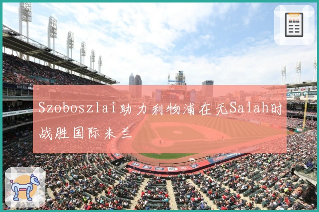 Szoboszlai助力利物浦在无Salah时战胜国际米兰