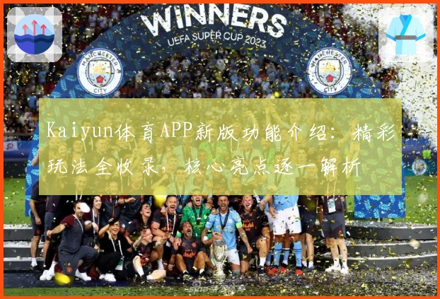 Kaiyun体育APP新版功能介绍：精彩玩法全收录，核心亮点逐一解析