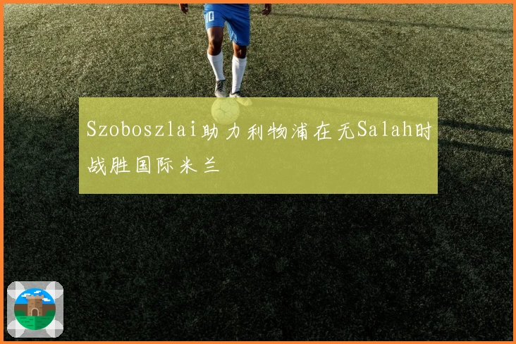 Szoboszlai助力利物浦在无Salah时战胜国际米兰