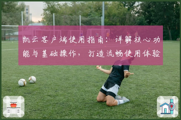 凯云客户端使用指南：详解核心功能与基础操作，打造流畅使用体验