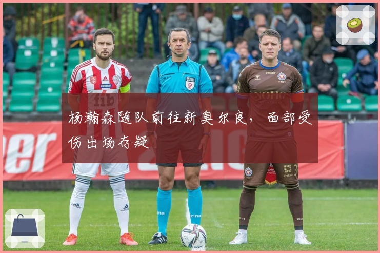 杨瀚森随队前往新奥尔良，面部受伤出场存疑