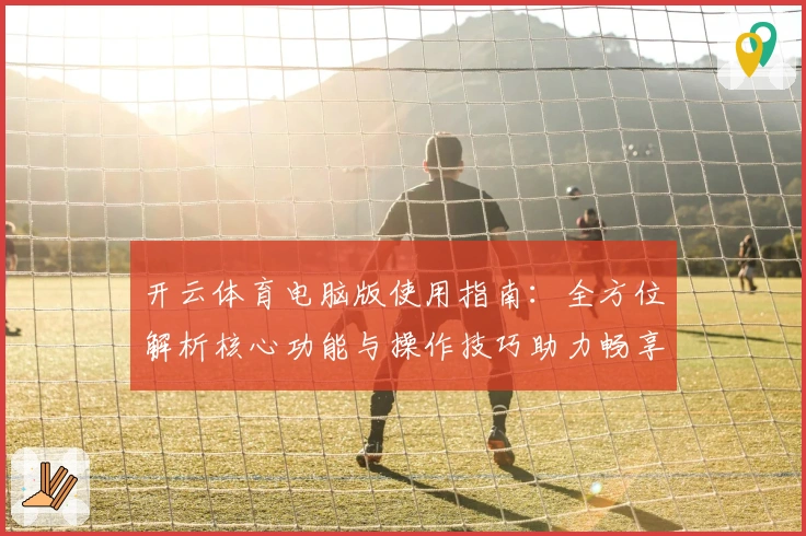 开云体育电脑版使用指南：全方位解析核心功能与操作技巧助力畅享精彩体验