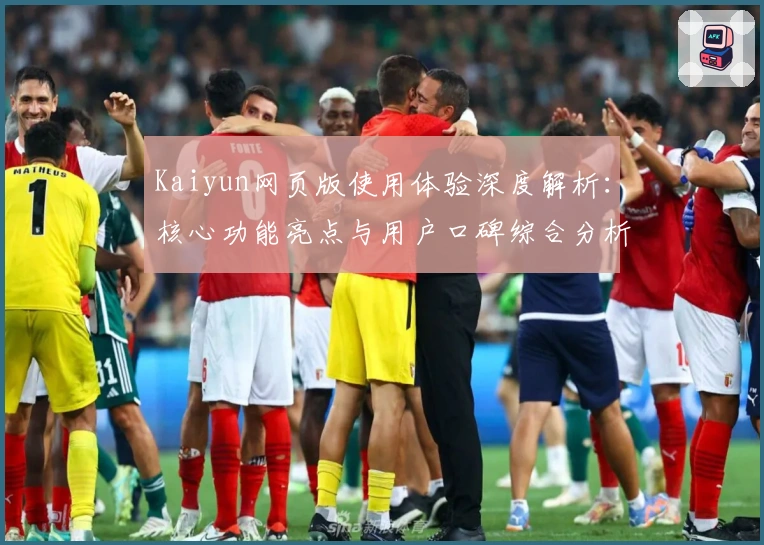 Kaiyun网页版使用体验深度解析：核心功能亮点与用户口碑综合分析