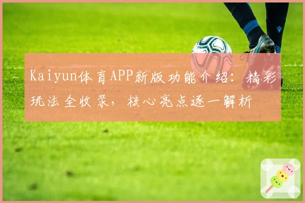 Kaiyun体育APP新版功能介绍：精彩玩法全收录，核心亮点逐一解析
