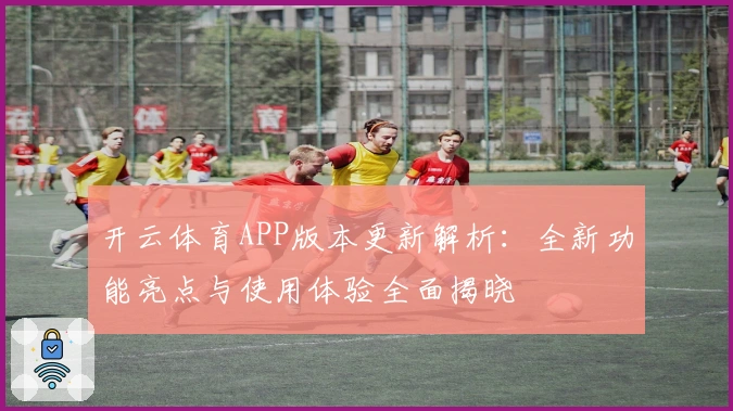 开云体育APP版本更新解析：全新功能亮点与使用体验全面揭晓