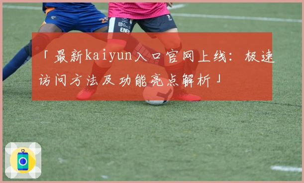「最新kaiyun入口官网上线：极速访问方法及功能亮点解析」