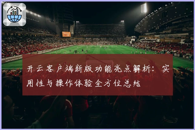 开云客户端新版功能亮点解析：实用性与操作体验全方位总结