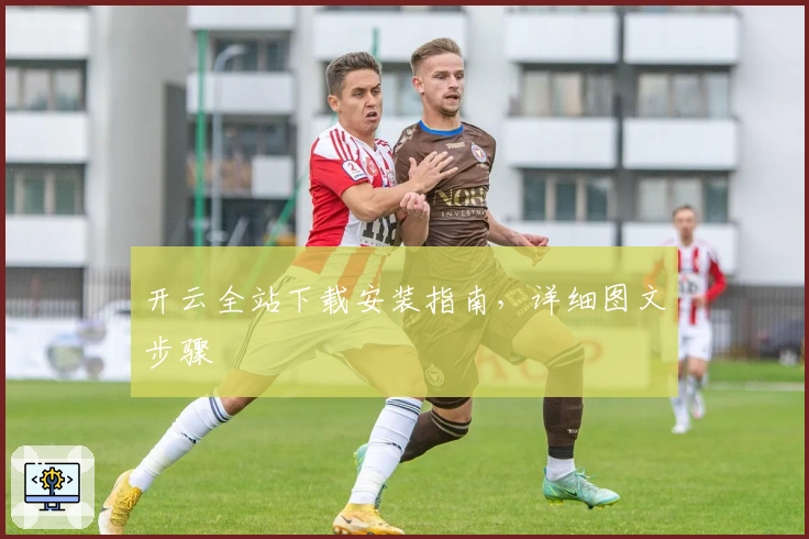 开云全站下载安装指南，详细图文步骤