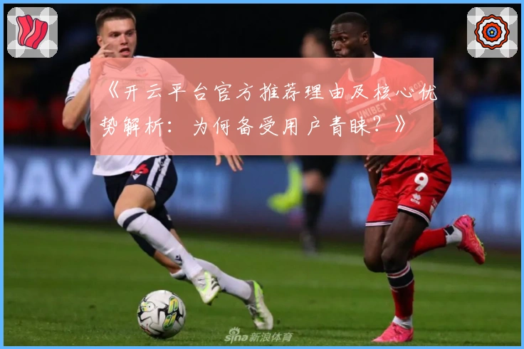 《开云平台官方推荐理由及核心优势解析：为何备受用户青睐？》