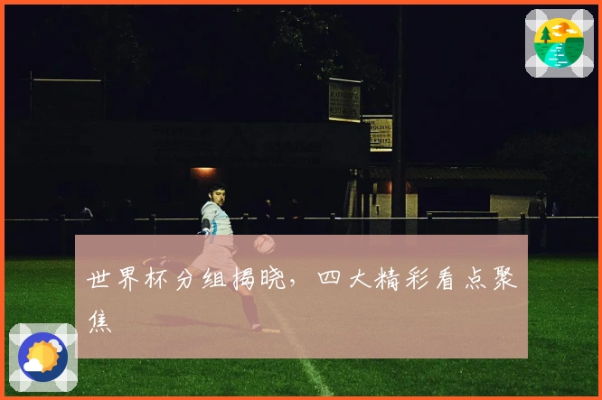 世界杯分组揭晓，四大精彩看点聚焦